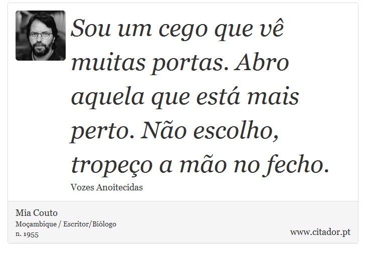 Sou um cego que vê muitas portas. Abro aquela que está mais perto. Não escolho, tropeço a mão no fecho. - Mia Couto - Frases