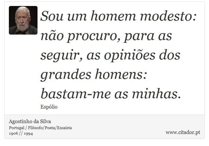 Sou um homem modesto: não procuro, para as seguir, as opiniões dos grandes homens: bastam-me as minhas. - Agostinho da Silva - Frases