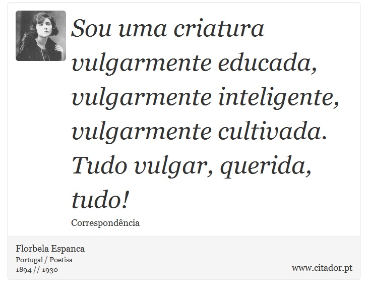 Sou uma criatura vulgarmente educada, vulgarmente inteligente, vulgarmente cultivada. Tudo vulgar, querida, tudo! - Florbela Espanca - Frases