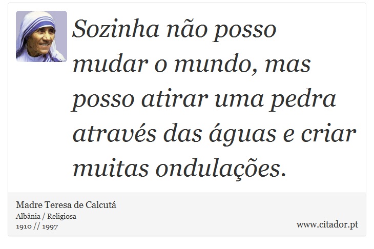 Sozinha não posso mudar o mundo, mas posso atirar uma pedra através das águas e criar muitas ondulações. - Madre Teresa de Calcutá - Frases