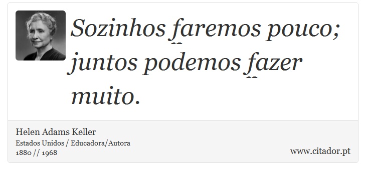 Sozinhos faremos pouco; juntos podemos fazer muito. - Helen Adams Keller - Frases