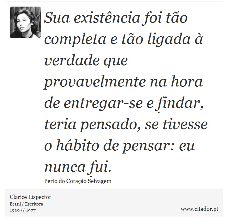 Sua existência foi tão completa e tão ligada à verdade que provavelmente na hora de entregar-se e findar, teria pensado, se tivesse o hábito de pensar: eu nunca fui. - Clarice Lispector - Frases