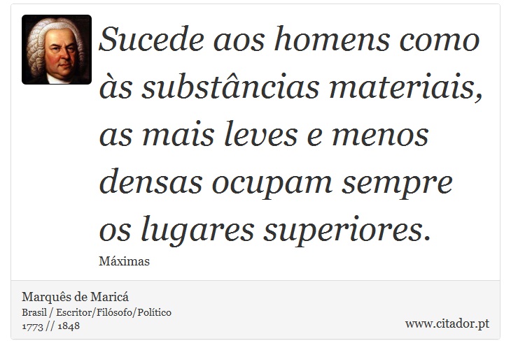 Sucede aos homens como às substâncias materiais, as mais leves e menos densas ocupam sempre os lugares superiores. - Marquês de Maricá - Frases