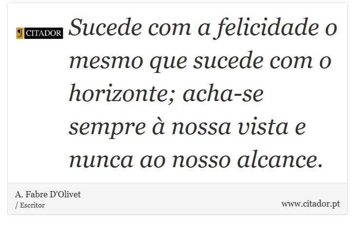 Sucede com a felicidade o mesmo que sucede com o horizonte; acha-se sempre à nossa vista e nunca ao nosso alcance. - A. Fabre D'Olivet - Frases