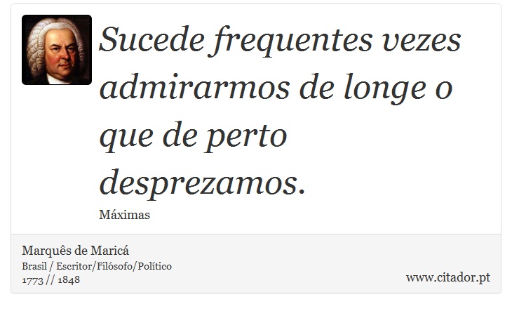 Sucede frequentes vezes admirarmos de longe o que de perto desprezamos. - Marquês de Maricá - Frases