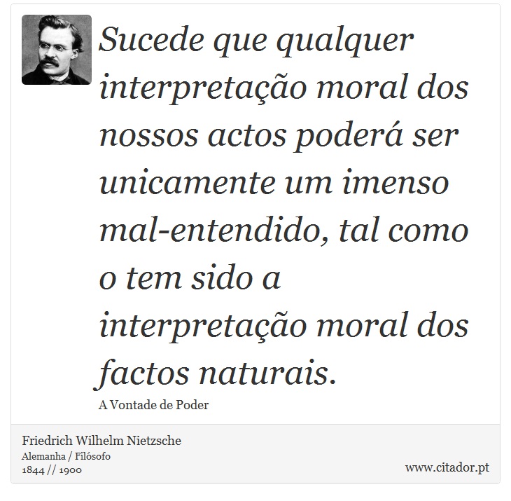 Sucede que qualquer interpretação moral dos nossos actos poderá ser unicamente um imenso mal-entendido, tal como o tem sido a interpretação moral dos factos naturais. - Friedrich Wilhelm Nietzsche - Frases