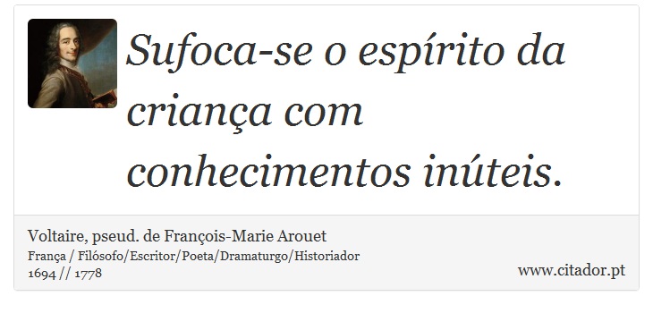 Sufoca-se o espírito da criança com conhecimentos inúteis. - Voltaire, pseud. de François-Marie Arouet - Frases