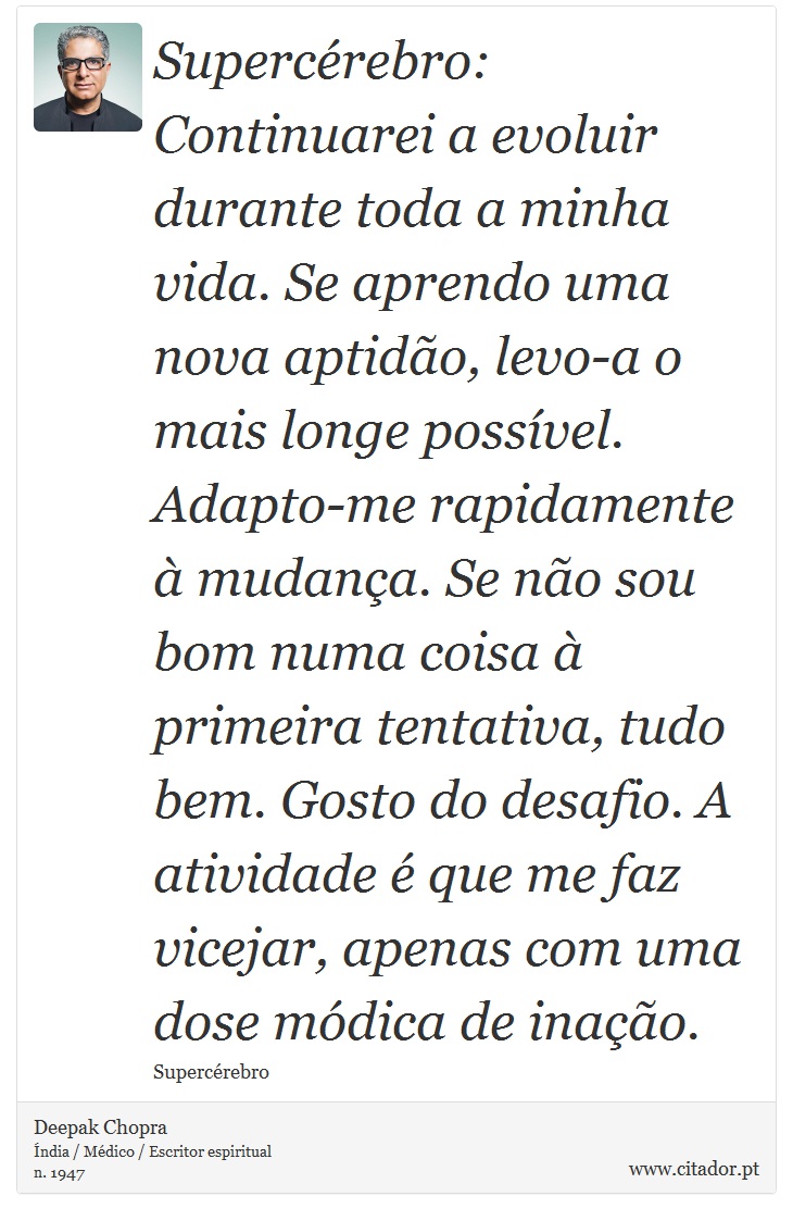 Supercérebro: Continuarei a evoluir durante toda a minha vida. Se aprendo uma nova aptidão, levo-a o mais longe possível. Adapto-me rapidamente à mudança. Se não sou bom numa coisa à primeira tentativa, tudo bem. Gosto do desafio. A atividade é que me faz vicejar, apenas com uma dose módica de inação. - Deepak Chopra - Frases