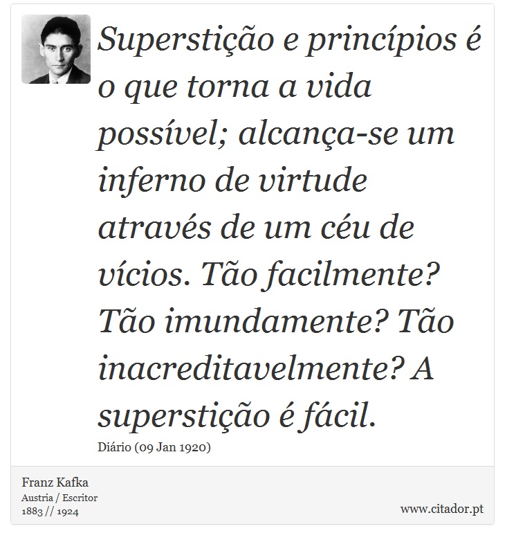 Superstição e princípios é o que torna a vida possível; alcança-se um inferno de virtude através de um céu de vícios. Tão facilmente? Tão imundamente? Tão inacreditavelmente? A superstição é fácil. - Franz Kafka - Frases