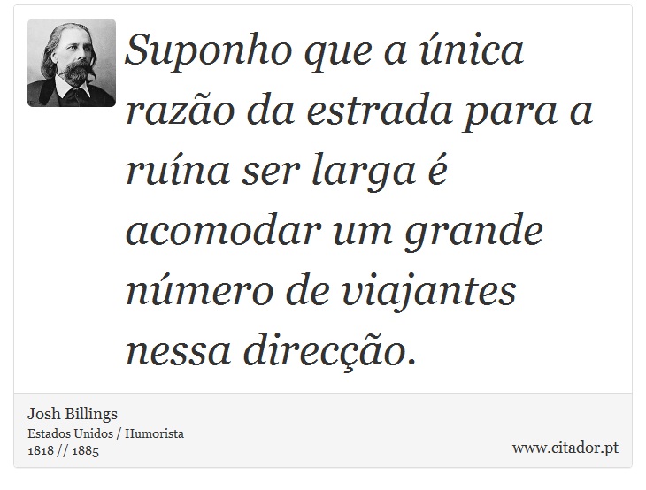 Suponho que a única razão da estrada para a ruína ser larga é acomodar um grande número de viajantes nessa direcção. - Josh Billings - Frases