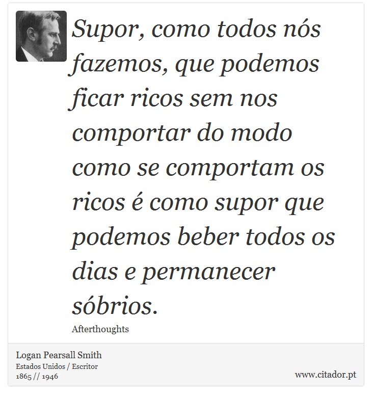 Supor, como todos nós fazemos, que podemos ficar ricos sem nos comportar do modo como se comportam os ricos é como supor que podemos beber todos os dias e permanecer sóbrios. - Logan Pearsall Smith - Frases