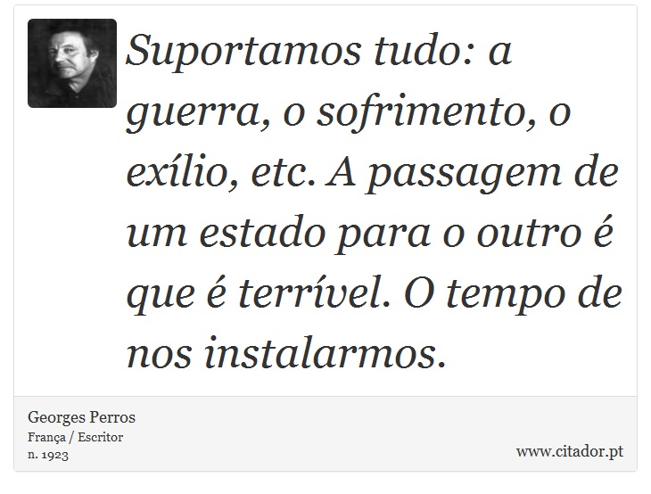 Suportamos tudo: a guerra, o sofrimento, o exílio, etc. A passagem de um estado para o outro é que é terrível. O tempo de nos instalarmos. - Georges Perros - Frases