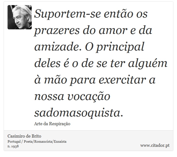Suportem-se então os prazeres do amor e da amizade. O principal deles é o de se ter alguém à mão para exercitar a nossa vocação sadomasoquista. - Casimiro de Brito - Frases