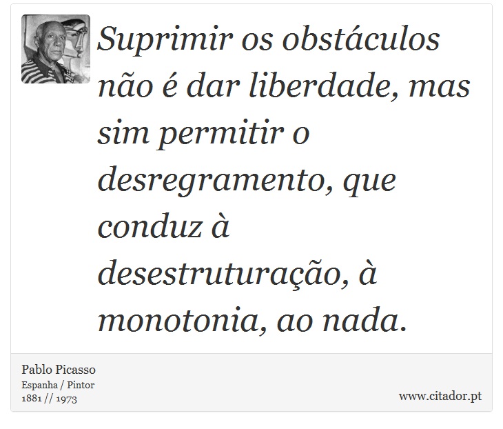 Suprimir os obstáculos não é dar liberdade, mas sim permitir o desregramento, que conduz à desestruturação, à monotonia, ao nada. - Pablo Picasso - Frases