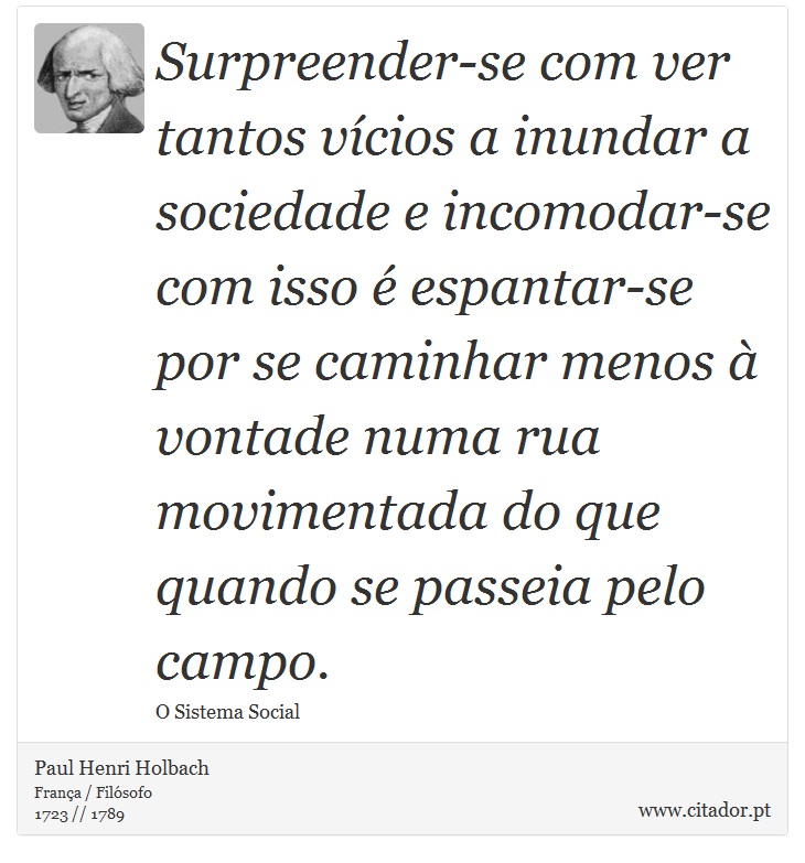 Surpreender-se com ver tantos vícios a inundar a sociedade e incomodar-se com isso é espantar-se por se caminhar menos à vontade numa rua movimentada do que quando se passeia pelo campo. - Paul Henri Holbach - Frases