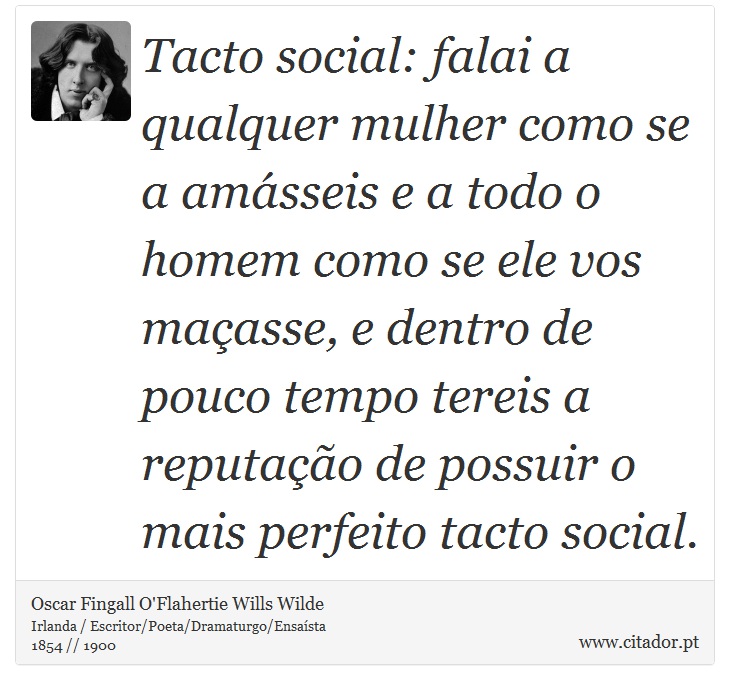 Tacto social: falai a qualquer mulher como se a amásseis e a todo o homem como se ele vos maçasse, e dentro de pouco tempo tereis a reputação de possuir o mais perfeito tacto social. - Oscar Fingall O'Flahertie Wills Wilde - Frases