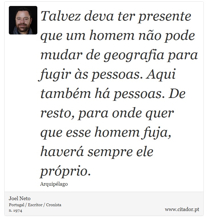 Talvez deva ter presente que um homem não pode mudar de geografia para fugir às pessoas. Aqui também há pessoas. De resto, para onde quer que esse homem fuja, haverá sempre ele próprio. - Joel Neto - Frases