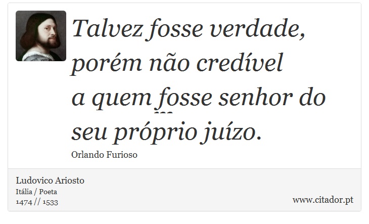 Talvez fosse verdade, porém não credível <br />
 a quem fosse senhor do seu próprio juízo. - Ludovico Ariosto - Frases