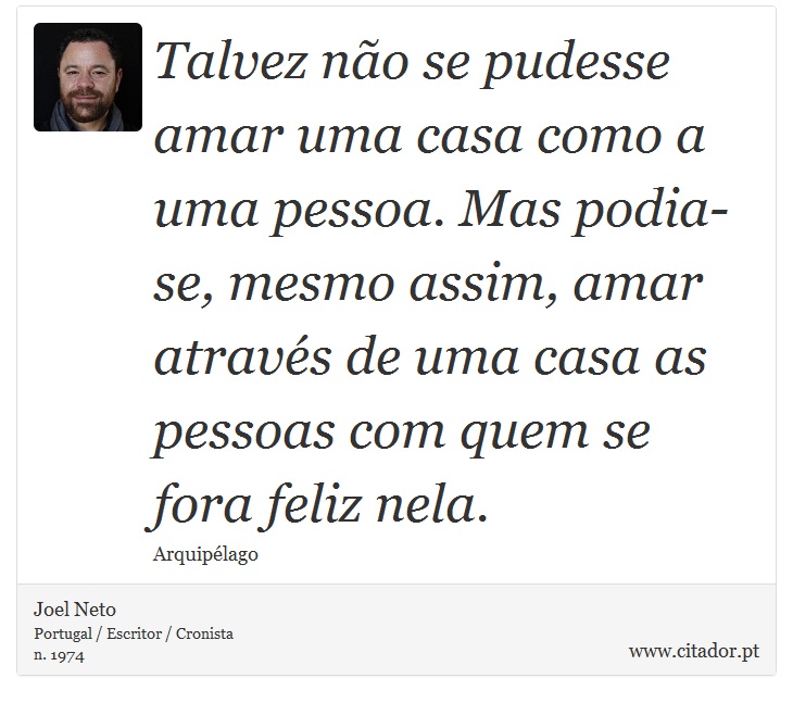 Talvez não se pudesse amar uma casa como a uma pessoa. Mas podia-se, mesmo assim, amar através de uma casa as pessoas com quem se fora feliz nela. - Joel Neto - Frases