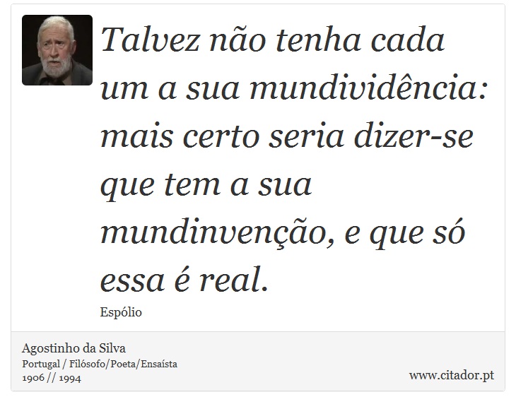 Talvez não tenha cada um a sua mundividência: mais certo seria dizer-se que tem a sua mundinvenção, e que só essa é real. - Agostinho da Silva - Frases