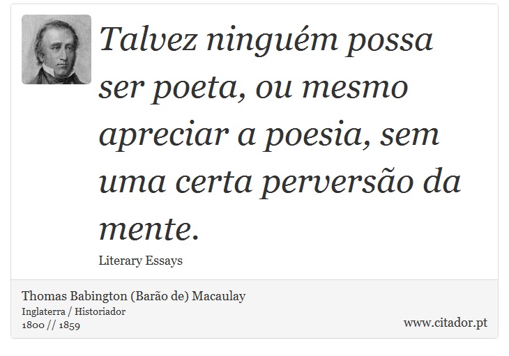 Talvez ninguém possa ser poeta, ou mesmo apreciar a poesia, sem uma certa perversão da mente. - Thomas Babington (Barão de) Macaulay - Frases