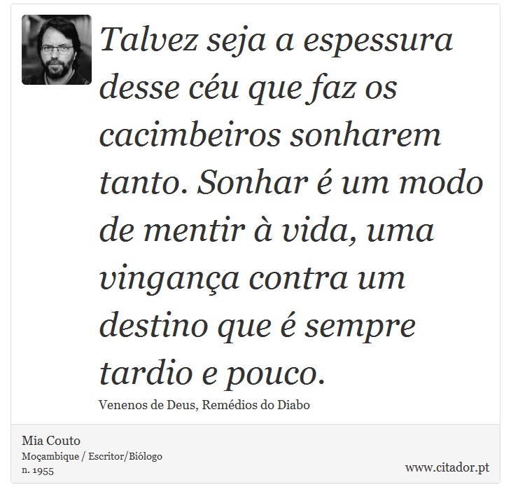 Talvez seja a espessura desse céu que faz os cacimbeiros sonharem tanto. Sonhar é um modo de mentir à vida, uma vingança contra um destino que é sempre tardio e pouco. - Mia Couto - Frases