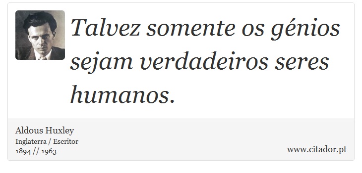 Talvez somente os génios sejam verdadeiros seres humanos. - Aldous Huxley - Frases
