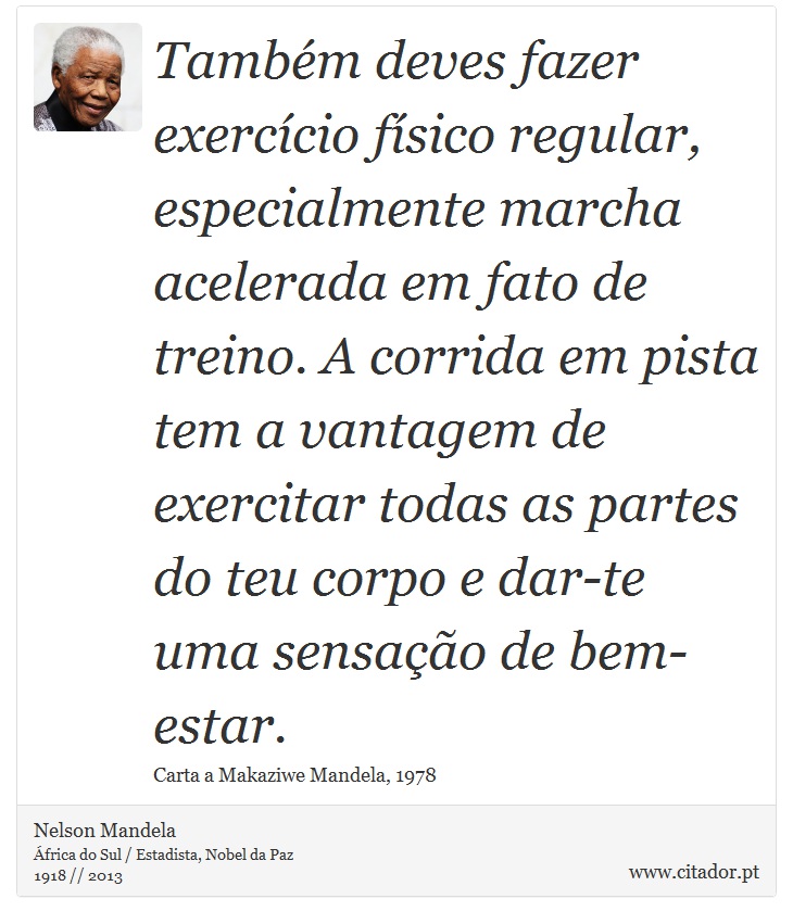 Também deves fazer exercício físico regular, especialmente marcha acelerada em fato de treino. A corrida em pista tem a vantagem de exercitar todas as partes do teu corpo e dar-te uma sensação de bem-estar. - Nelson Mandela - Frases