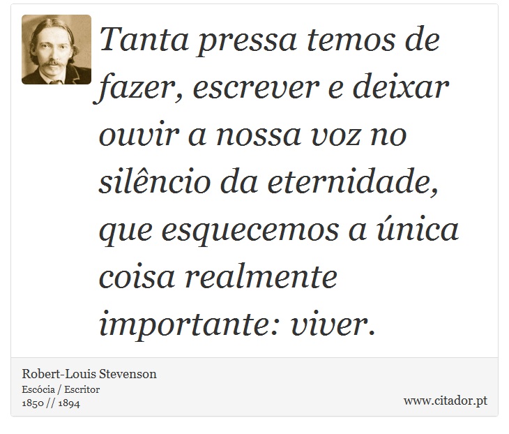 Tanta pressa temos de fazer, escrever e deixar ouvir a nossa voz no silêncio da eternidade, que esquecemos a única coisa realmente importante: viver. - Robert-Louis Stevenson - Frases