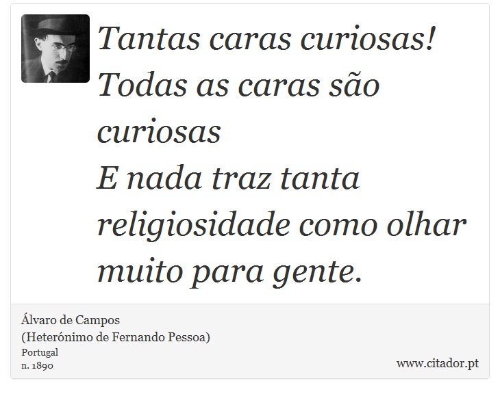 Tantas caras curiosas! Todas as caras são curiosas<br />

E nada traz tanta religiosidade como olhar muito para gente. - Álvaro de Campos<BR></B>(Heterónimo de Fernando Pessoa) - Frases