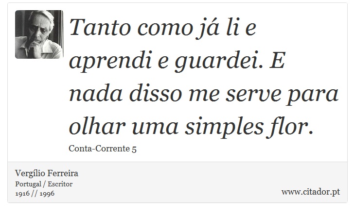 Tanto como já li e aprendi e guardei. E nada disso me serve para olhar uma simples flor. - Vergílio Ferreira - Frases