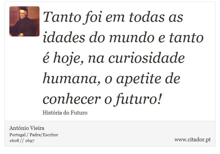 Tanto foi em todas as idades do mundo e tanto é hoje, na curiosidade humana, o apetite de conhecer o futuro! - António Vieira - Frases