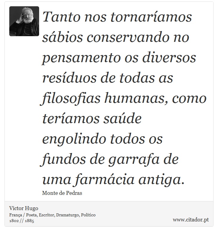 Tanto nos tornaríamos sábios conservando no pensamento os diversos resíduos de todas as filosofias humanas, como teríamos saúde engolindo todos os fundos de garrafa de uma farmácia antiga. - Victor Hugo - Frases