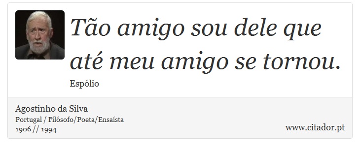 Tão amigo sou dele que até meu amigo se tornou. - Agostinho da Silva - Frases