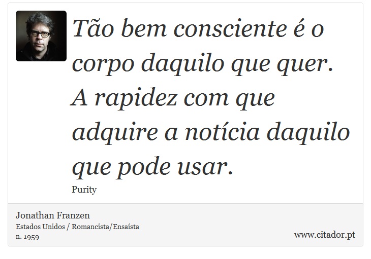 Tão bem consciente é o corpo daquilo que quer. A rapidez com que adquire a notícia daquilo que pode usar. - Jonathan Franzen - Frases