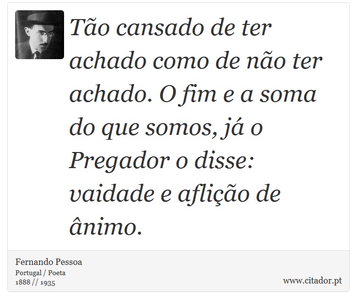 Tão cansado de ter achado como de não ter achado. O fim e a soma do que somos, já o Pregador o disse: vaidade e aflição de ânimo. - Fernando Pessoa - Frases