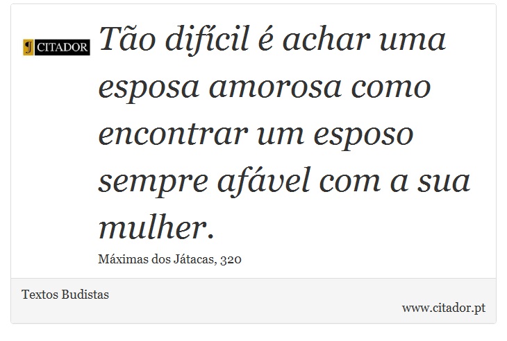 Tão difícil é achar uma esposa amorosa como encontrar um esposo sempre afável com a sua mulher. - Textos Budistas - Frases