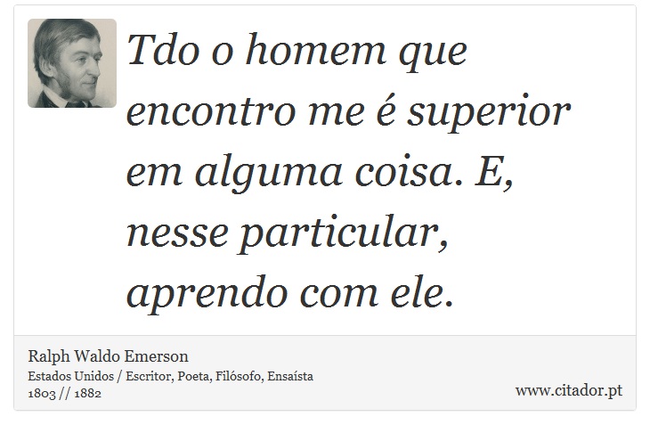 Tdo o homem que encontro me é superior em alguma coisa. E, nesse particular, aprendo com ele. - Ralph Waldo Emerson - Frases