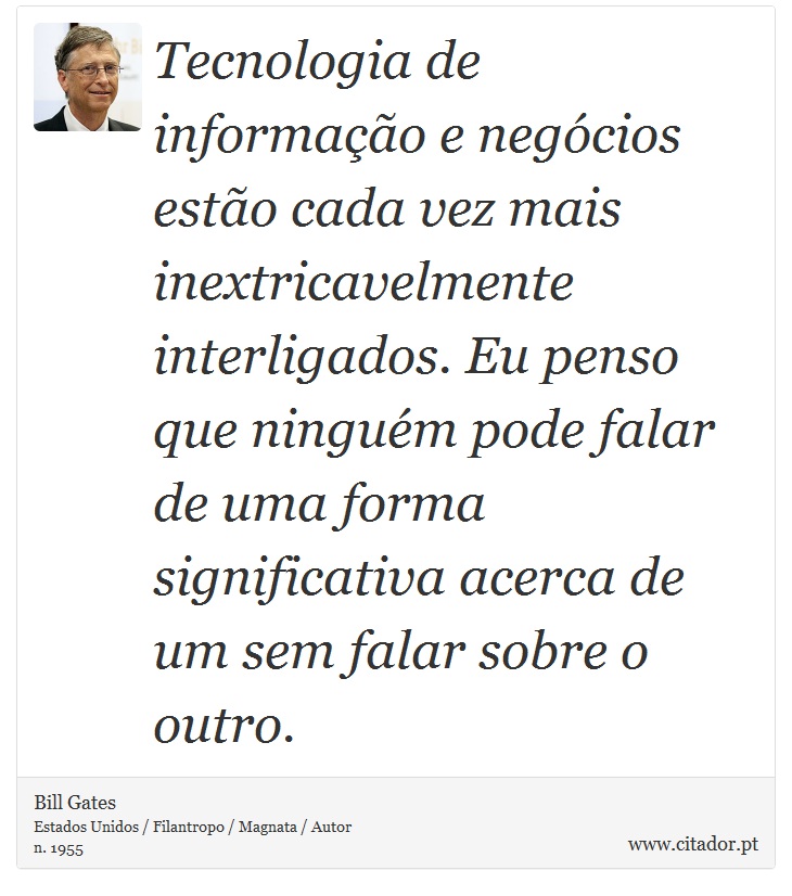 Tecnologia de informação e negócios estão cada vez mais inextricavelmente interligados. Eu penso que ninguém pode falar de uma forma significativa acerca de um sem falar sobre o outro. - Bill Gates - Frases