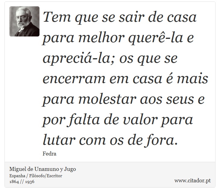 Tem que se sair de casa para melhor querê-la e apreciá-la; os que se encerram em casa é mais para molestar aos seus e por falta de valor para lutar com os de fora. - Miguel de Unamuno y Jugo - Frases