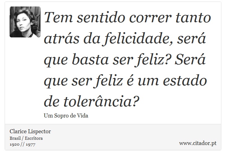 Tem sentido correr tanto atrás da felicidade, será que basta ser feliz? Será que ser feliz é um estado de tolerância? - Clarice Lispector - Frases