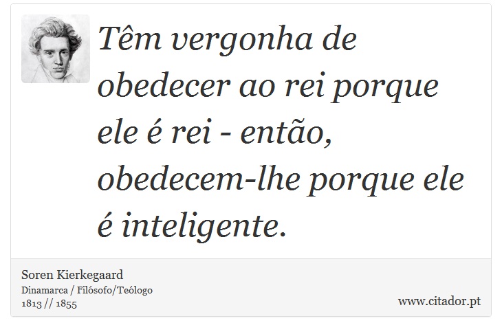 Têm vergonha de obedecer ao rei porque ele é rei - então, obedecem-lhe porque ele é inteligente. - Soren Kierkegaard - Frases