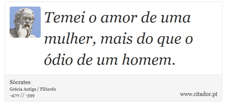 Temei o amor de uma mulher, mais do que o ódio de um homem. - Sócrates - Frases