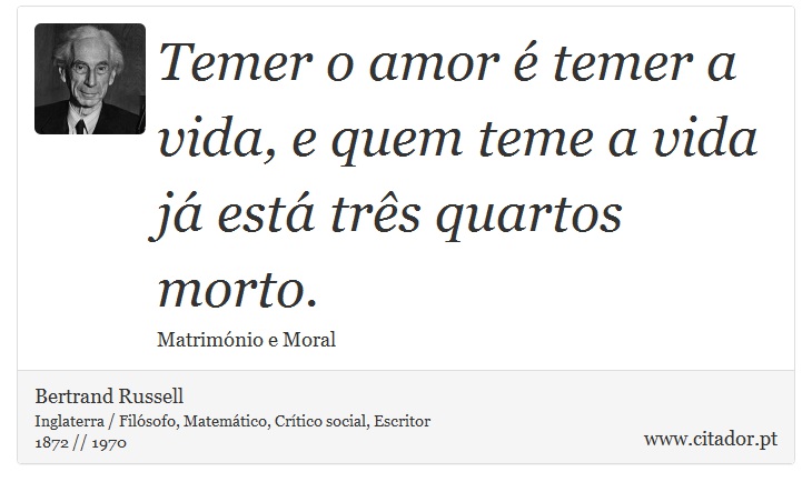 Temer o amor é temer a vida, e quem teme a vida já está três quartos morto. - Bertrand Russell - Frases