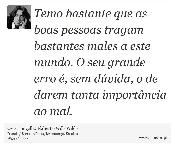 Temo bastante que as boas pessoas tragam bastantes males a este mundo. O seu grande erro é, sem dúvida, o de darem tanta importância ao mal. - Oscar Fingall O'Flahertie Wills Wilde - Frases