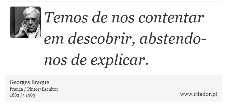 Temos de nos contentar em descobrir, abstendo-nos de explicar. - Georges Braque - Frases