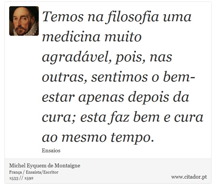 Temos na filosofia uma medicina muito agradável, pois, nas outras, sentimos o bem-estar apenas depois da cura; esta faz bem e cura ao mesmo tempo. - Michel Eyquem de Montaigne - Frases