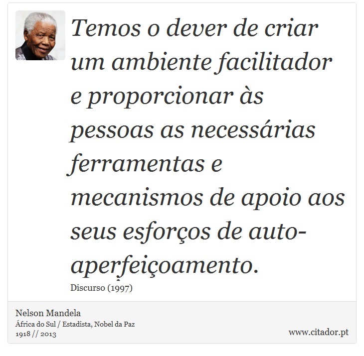 Temos o dever de criar um ambiente facilitador e proporcionar às pessoas as necessárias ferramentas e mecanismos de apoio aos seus esforços de auto-aperfeiçoamento. - Nelson Mandela - Frases