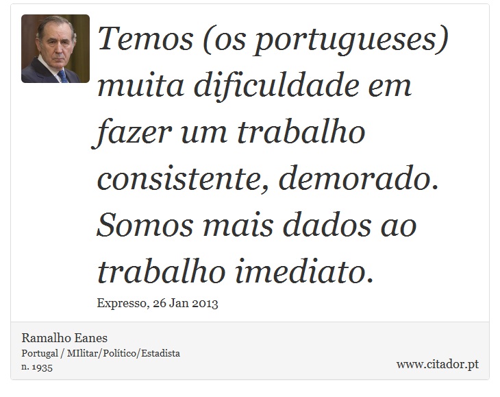 Temos (os portugueses) muita dificuldade em fazer um trabalho consistente, demorado. Somos mais dados ao trabalho imediato. - Ramalho Eanes - Frases