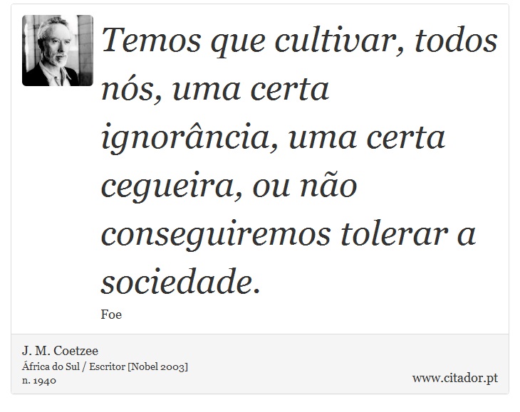 Temos que cultivar, todos nós, uma certa ignorância, uma certa cegueira, ou não conseguiremos tolerar a sociedade. - J. M. Coetzee - Frases
